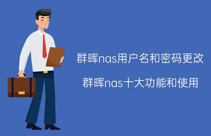 群晖nas用户名和密码更改 群晖nas十大功能和使用？